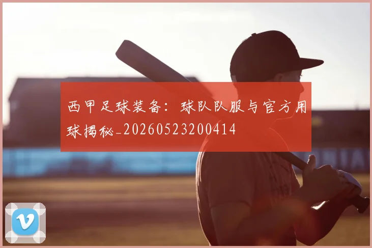 西甲足球装备:球队队服与官方用球揭秘_20260523200414
