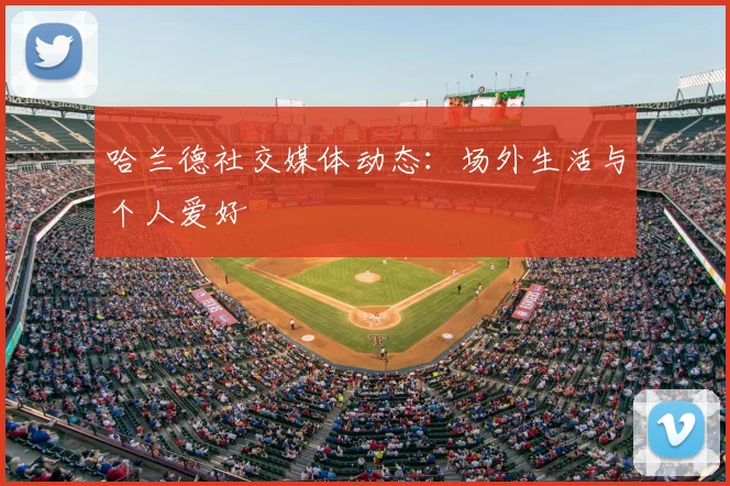 哈兰德社交媒体动态：场外生活与个人爱好