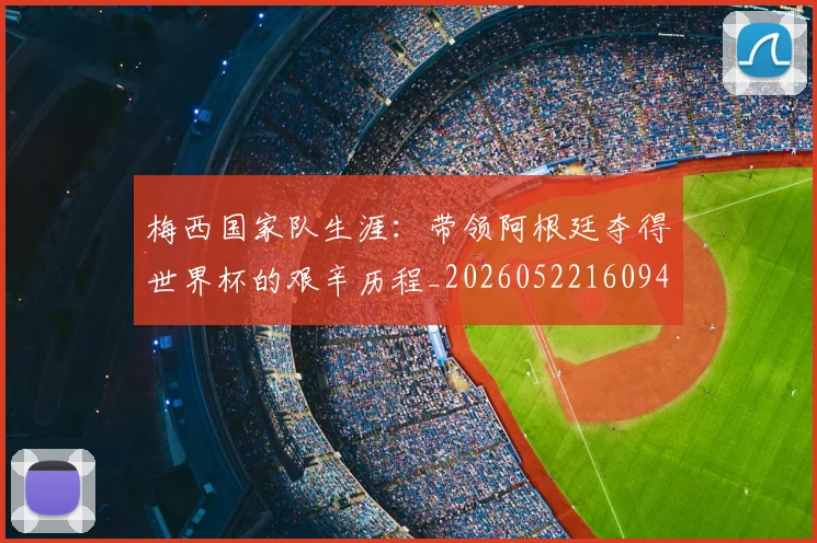 梅西国家队生涯：带领阿根廷夺得世界杯的艰辛历程_20260522160942