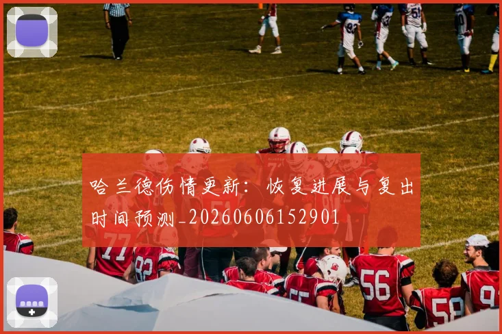 哈兰德伤情更新：恢复进展与复出时间预测_20260606152901