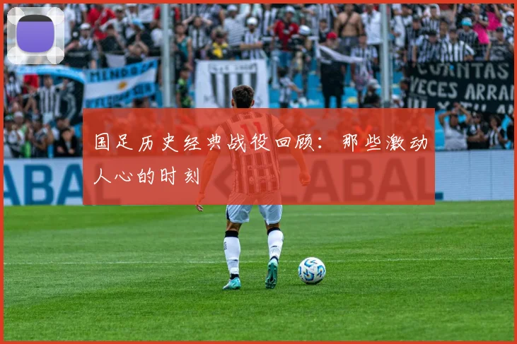 国足历史经典战役回顾:那些激动人心的时刻