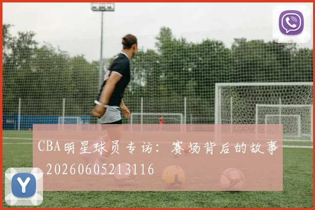 CBA明星球员专访:赛场背后的故事_20260605213116