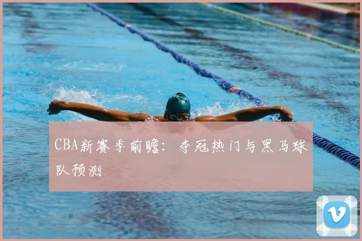 CBA新赛季前瞻:夺冠热门与黑马球队预测