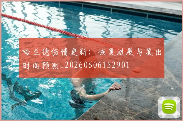哈兰德伤情更新:恢复进展与复出时间预测_20260606152901