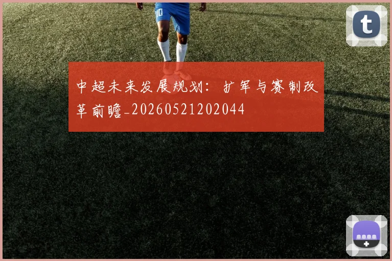 中超未来发展规划:扩军与赛制改革前瞻_20260521202044