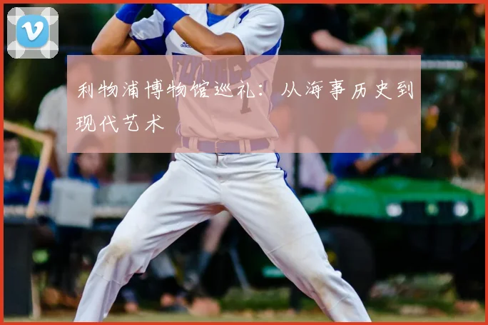 利物浦博物馆巡礼：从海事历史到现代艺术