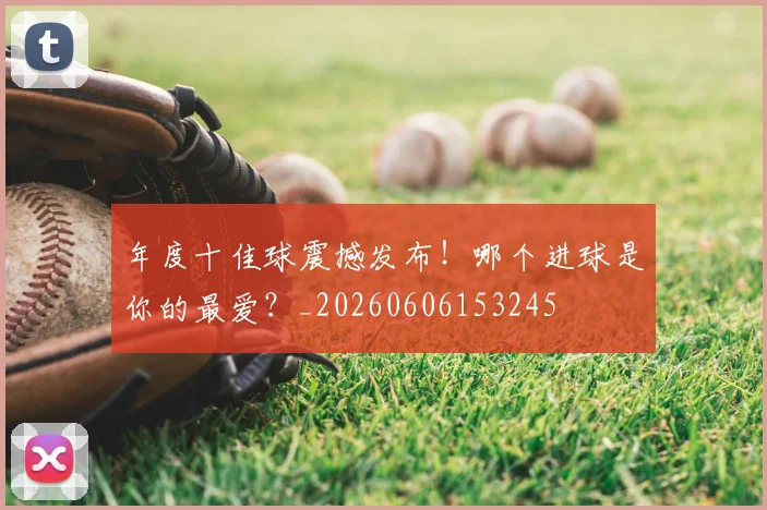 年度十佳球震撼发布!哪个进球是你的最爱?_20260606153245