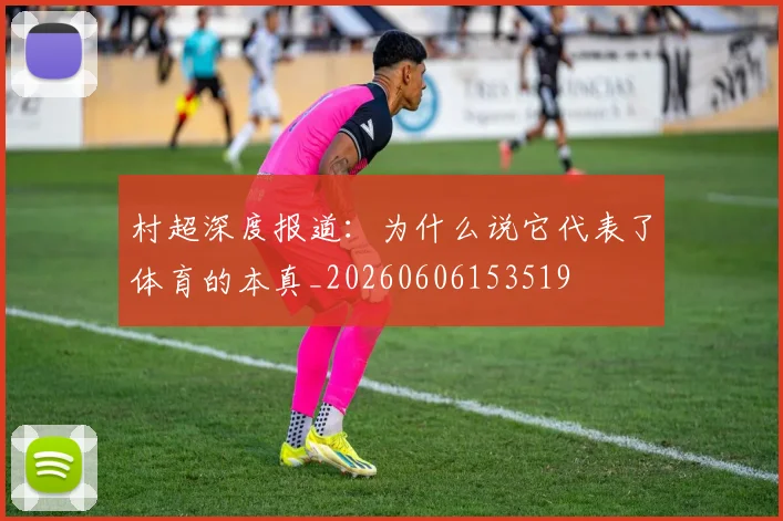 村超深度报道:为什么说它代表了体育的本真_20260606153519