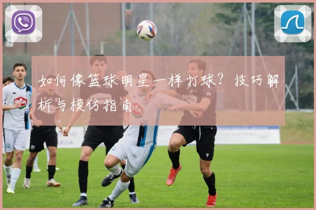 如何像篮球明星一样打球?技巧解析与模仿指南