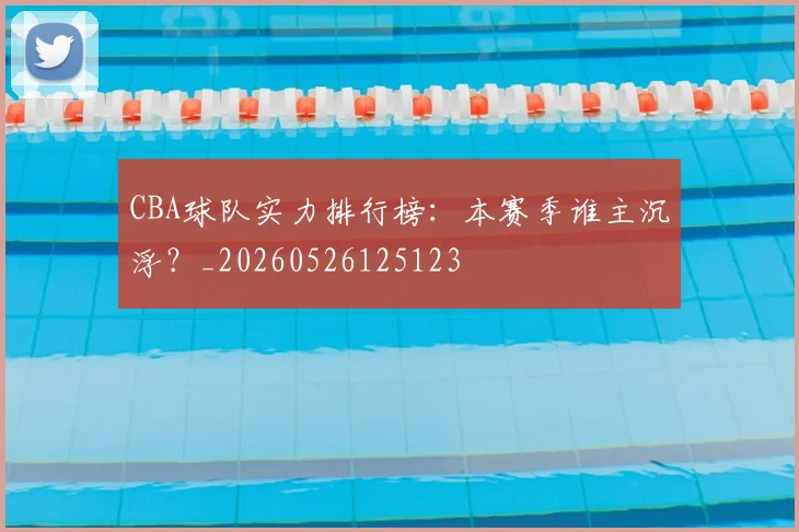 CBA球队实力排行榜:本赛季谁主沉浮?_20260526125123