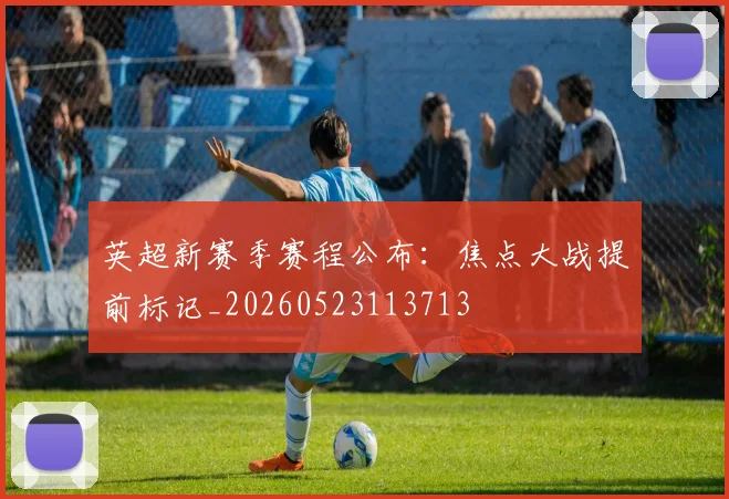 英超新赛季赛程公布:焦点大战提前标记_20260523113713