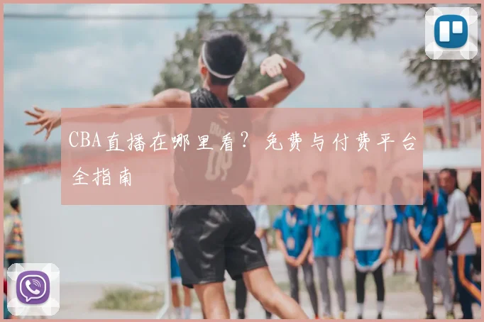 CBA直播在哪里看?免费与付费平台全指南