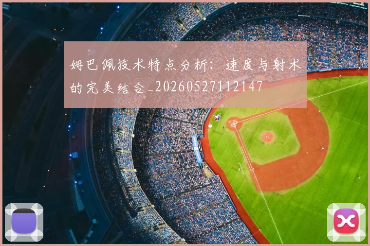 姆巴佩技术特点分析:速度与射术的完美结合_20260527112147
