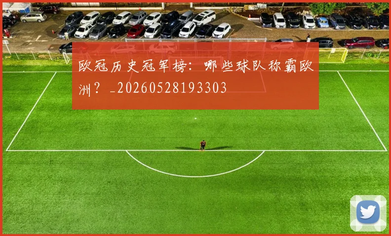 欧冠历史冠军榜:哪些球队称霸欧洲?_20260528193303