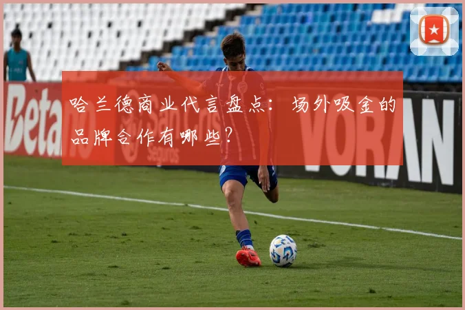 哈兰德商业代言盘点：场外吸金的品牌合作有哪些？