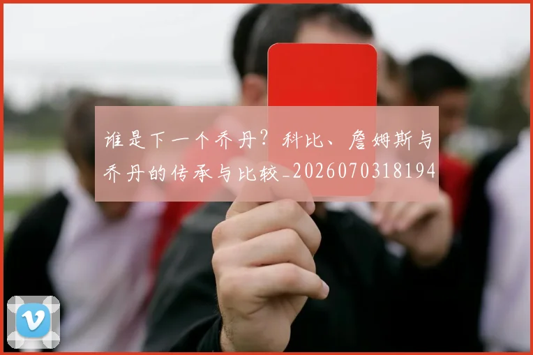 谁是下一个乔丹?科比、詹姆斯与乔丹的传承与比较_20260703181947