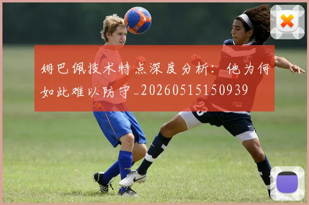 姆巴佩技术特点深度分析:他为何如此难以防守_20260515150939