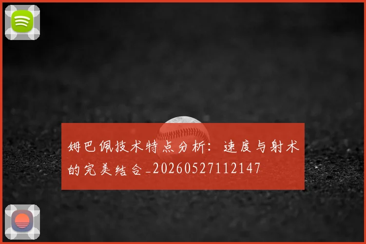 姆巴佩技术特点分析:速度与射术的完美结合_20260527112147