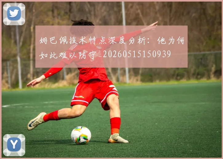 姆巴佩技术特点深度分析:他为何如此难以防守_20260515150939