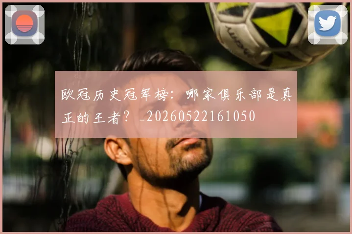 欧冠历史冠军榜:哪家俱乐部是真正的王者?_20260522161050