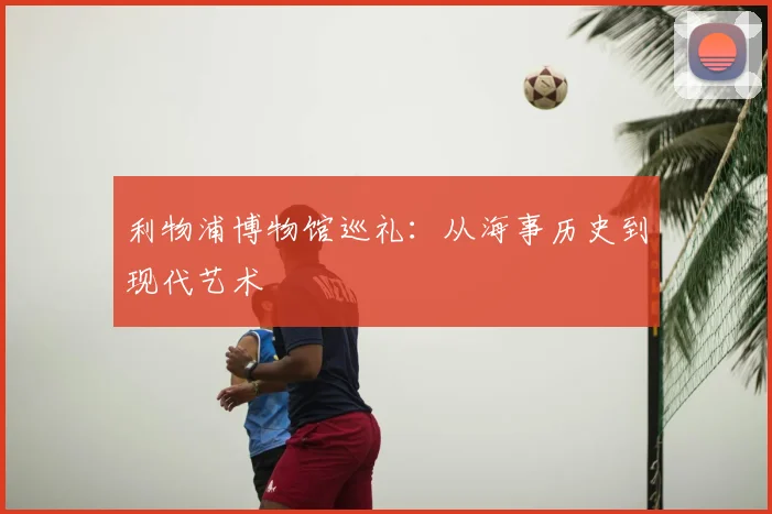 利物浦博物馆巡礼:从海事历史到现代艺术