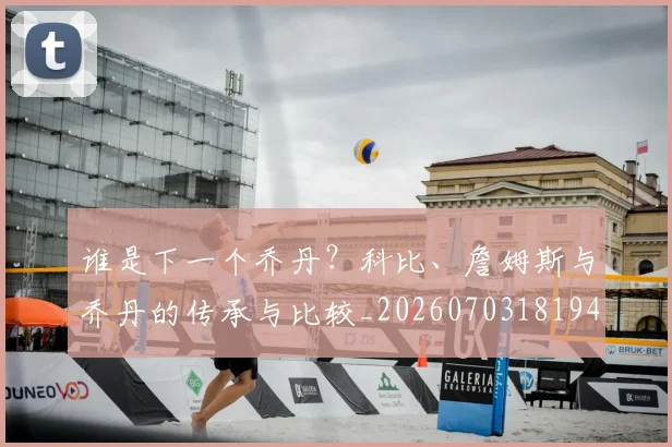 谁是下一个乔丹?科比、詹姆斯与乔丹的传承与比较_20260703181947