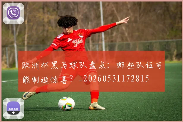 欧洲杯黑马球队盘点:哪些队伍可能制造惊喜?_20260531172815