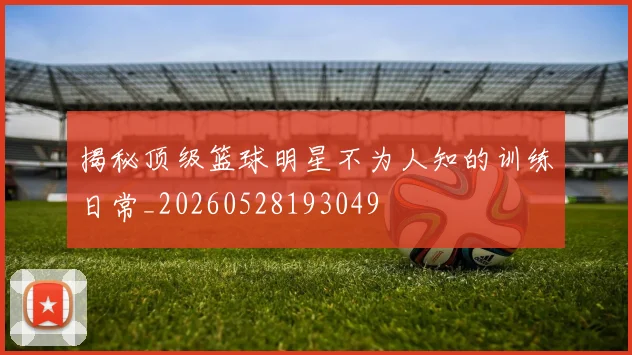 揭秘顶级篮球明星不为人知的训练日常_20260528193049