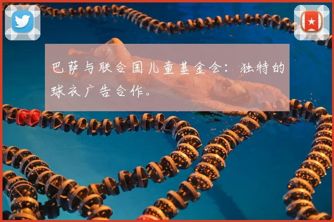 巴萨与联合国儿童基金会:独特的球衣广告合作。