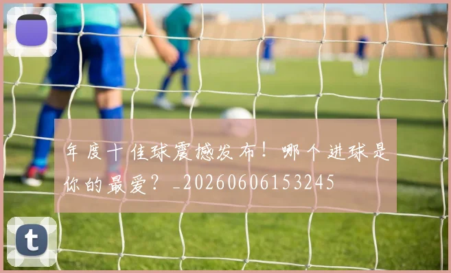 年度十佳球震撼发布!哪个进球是你的最爱?_20260606153245