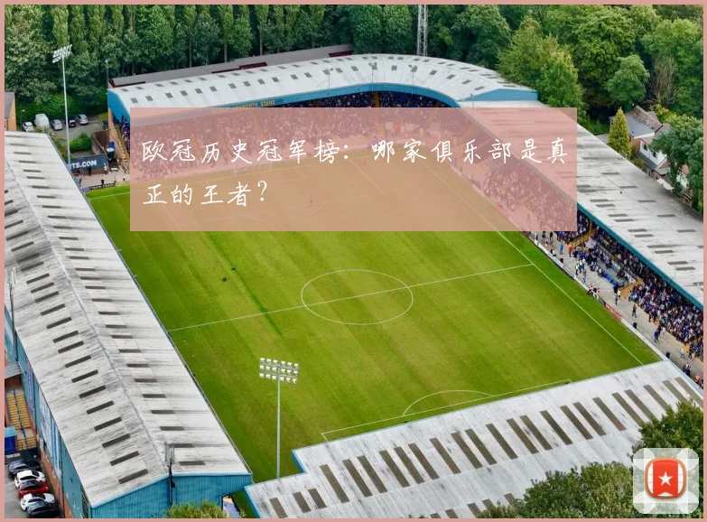 欧冠历史冠军榜:哪家俱乐部是真正的王者?