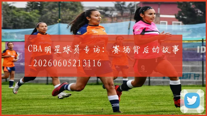 CBA明星球员专访:赛场背后的故事_20260605213116