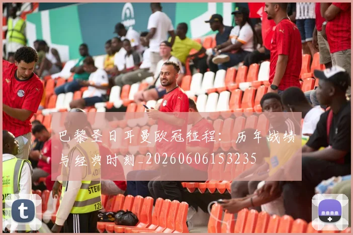 巴黎圣日耳曼欧冠征程:历年战绩与经典时刻_20260606153235