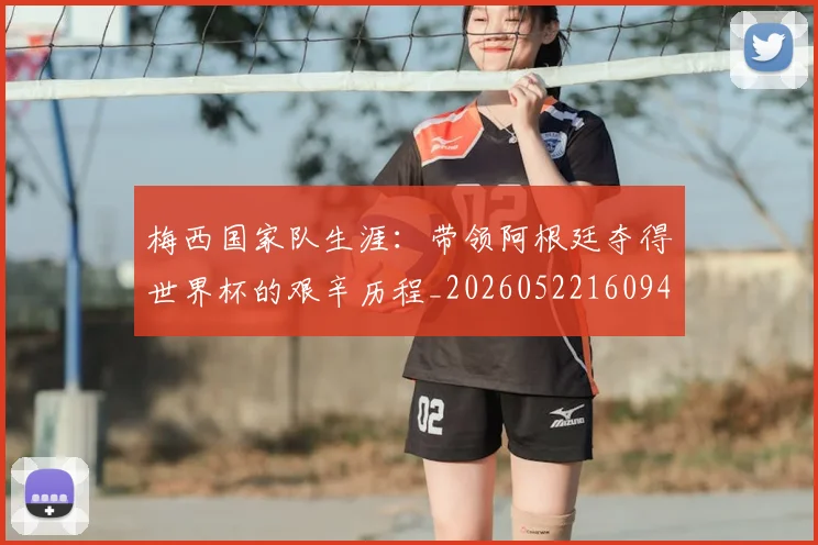 梅西国家队生涯:带领阿根廷夺得世界杯的艰辛历程_20260522160942