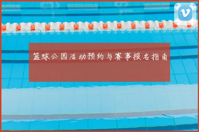 篮球公园活动预约与赛事报名指南