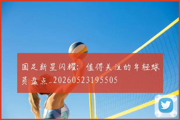 国足新星闪耀:值得关注的年轻球员盘点_20260523195505