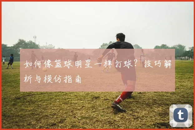 如何像篮球明星一样打球?技巧解析与模仿指南