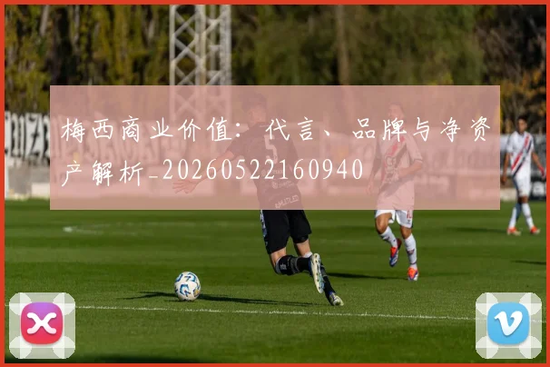 梅西商业价值：代言、品牌与净资产解析_20260522160940