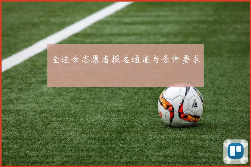 全运会志愿者报名通道与条件要求