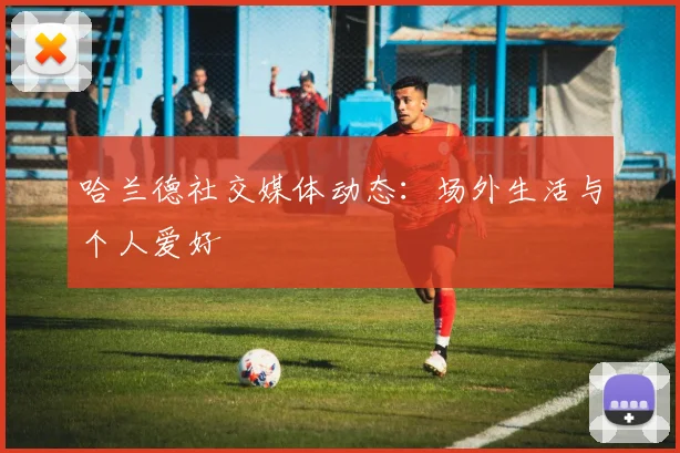 哈兰德社交媒体动态：场外生活与个人爱好