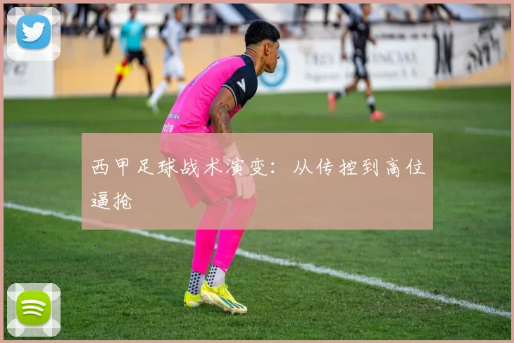 西甲足球战术演变:从传控到高位逼抢