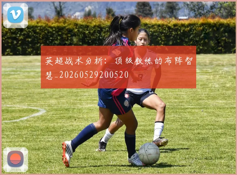 英超战术分析：顶级教练的布阵智慧_20260529200520