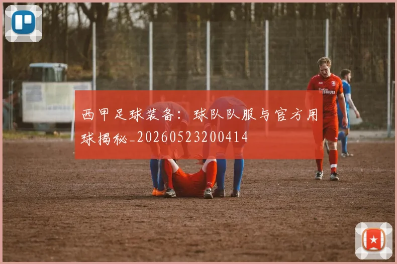 西甲足球装备：球队队服与官方用球揭秘_20260523200414