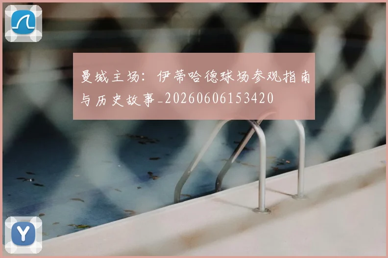 曼城主场:伊蒂哈德球场参观指南与历史故事_20260606153420