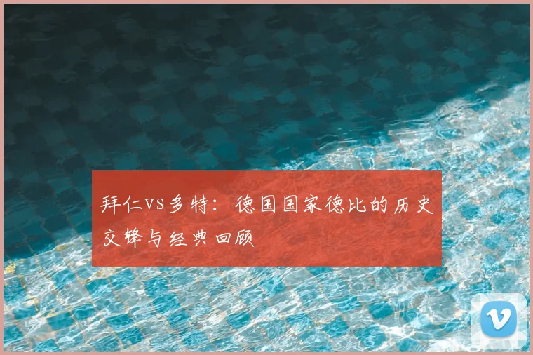 拜仁vs多特:德国国家德比的历史交锋与经典回顾