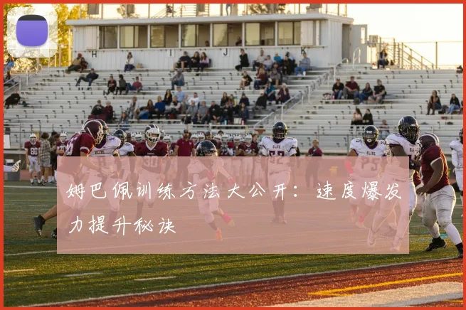 姆巴佩训练方法大公开:速度爆发力提升秘诀