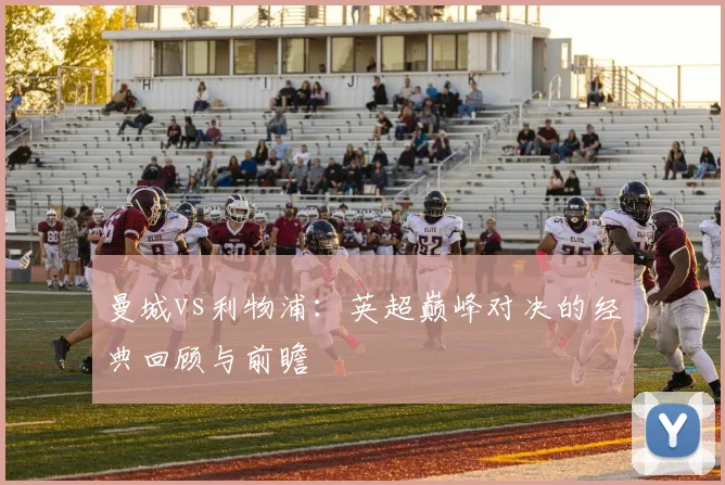 曼城vs利物浦:英超巅峰对决的经典回顾与前瞻